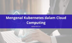 Mengenal Kubernetes dalam Cloud Computing dan Cara Kerjanya