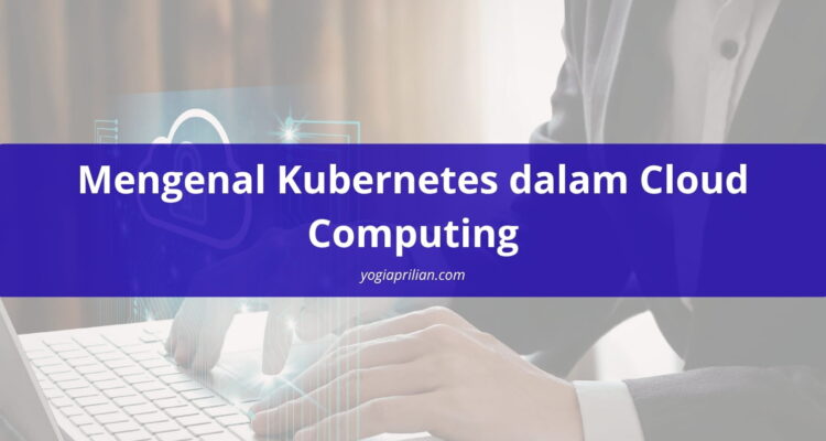 Mengenal Kubernetes dalam Cloud Computing dan Cara Kerjanya
